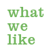 what we like